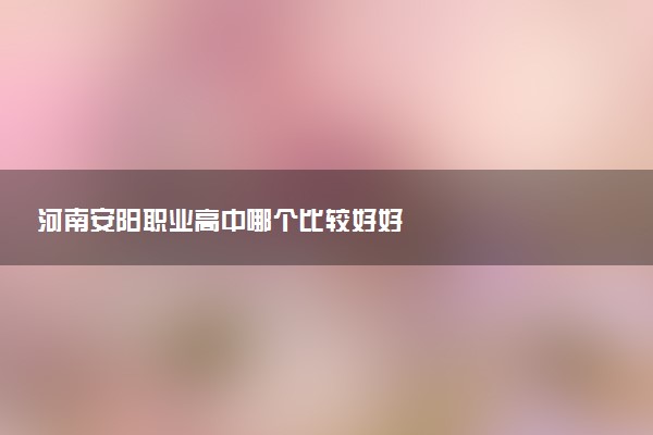 河南安阳职业高中哪个比较好好