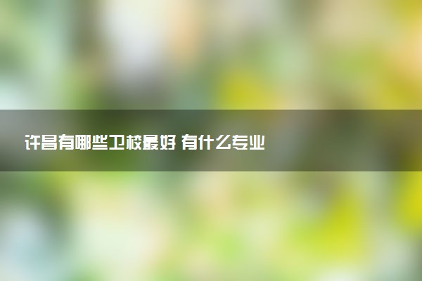 许昌有哪些卫校最好 有什么专业