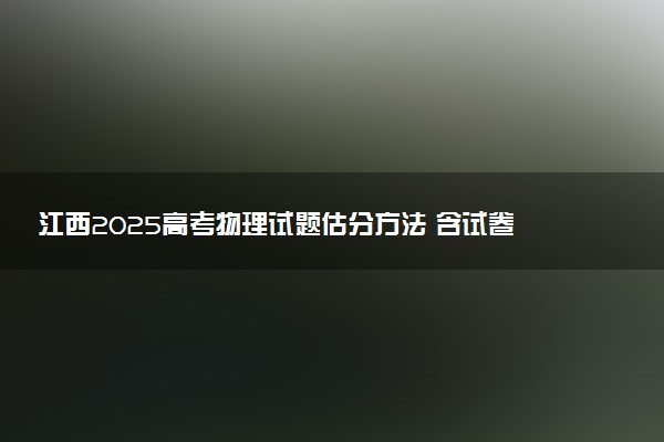 江西2025高考物理试题估分方法 含试卷评析及难不难
