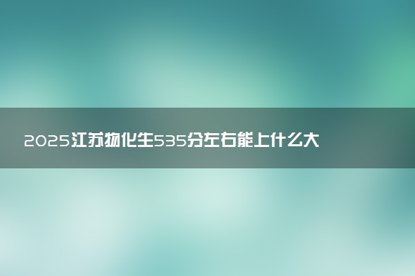 2025江苏物化生535分左右能上什么大学 可以报考的院校名单