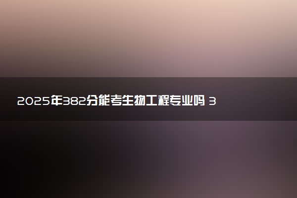 2025年382分能考生物工程专业吗 382分生物工程专业大学推荐