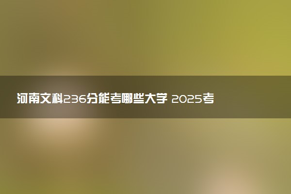 河南文科236分能考哪些大学 2025考生稳上的大学名单