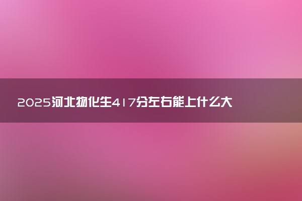 2025河北物化生417分左右能上什么大学 可以报考的院校名单