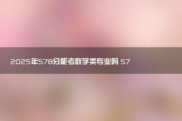 2025年578分能考数学类专业吗 578分数学类专业大学推荐