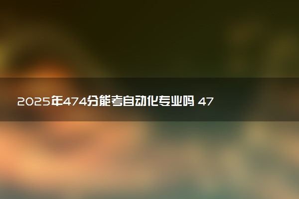 2025年474分能考自动化专业吗 474分自动化专业大学推荐