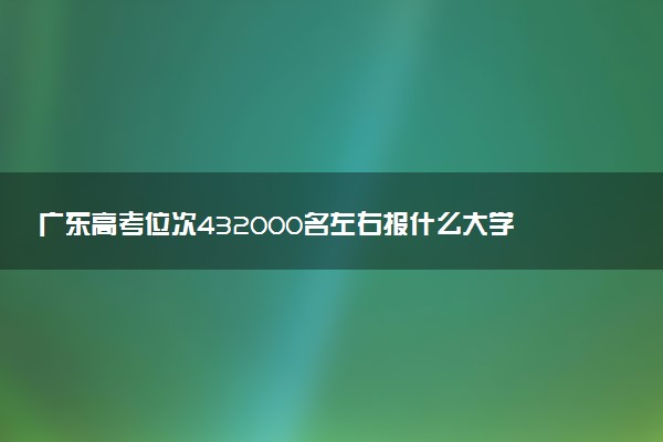 广东高考位次432000名左右报什么大学好（2025年参考）