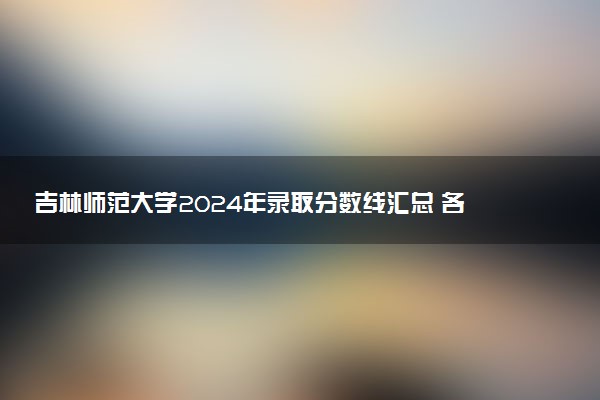 吉林师范大学2024年录取分数线汇总 各省最低分与位次排名及2025报考指南