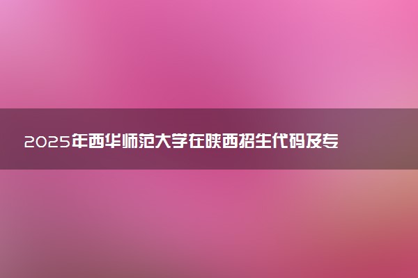 2025年西华师范大学在陕西招生代码及专业代码 西华师范大学陕西代码是多少？怎么查询？
