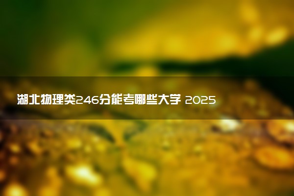 湖北物理类246分能考哪些大学 2025考生稳上的大学名单