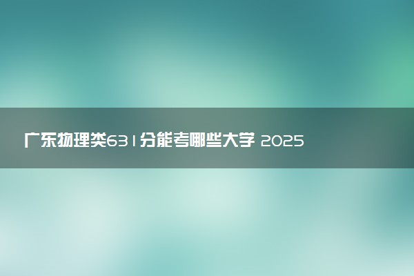 广东物理类631分能考哪些大学 2025考生稳上的大学名单