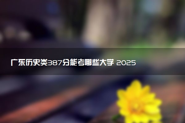 广东历史类387分能考哪些大学 2025考生稳上的大学名单