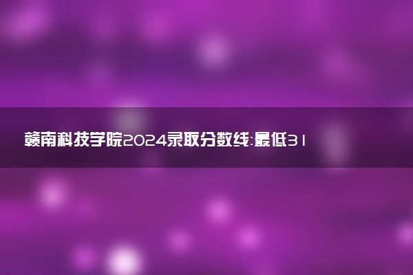 赣南科技学院2024录取分数线：最低315分 附2025年报考建议及注意事项