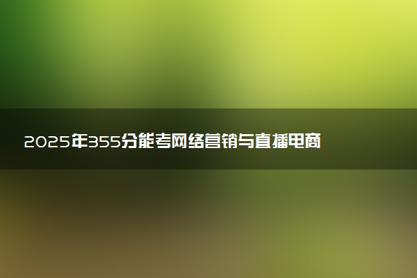 2025年355分能考网络营销与直播电商专业吗 355分网络营销与直播电商专业大学推荐