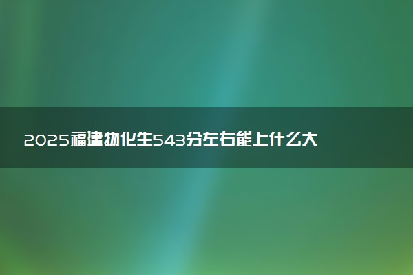 2025福建物化生543分左右能上什么大学 可以报考的院校名单