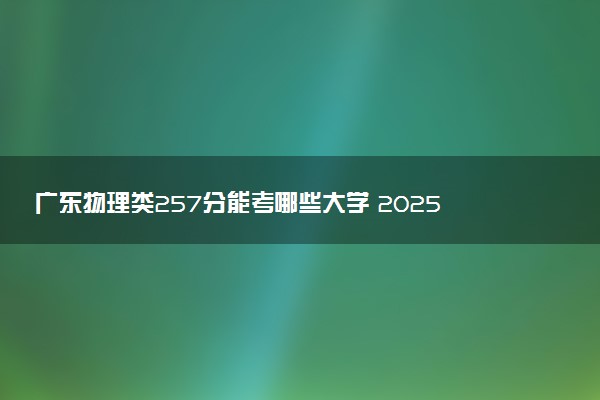 广东物理类257分能考哪些大学 2025考生稳上的大学名单