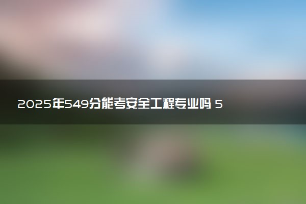 2025年549分能考安全工程专业吗 549分安全工程专业大学推荐