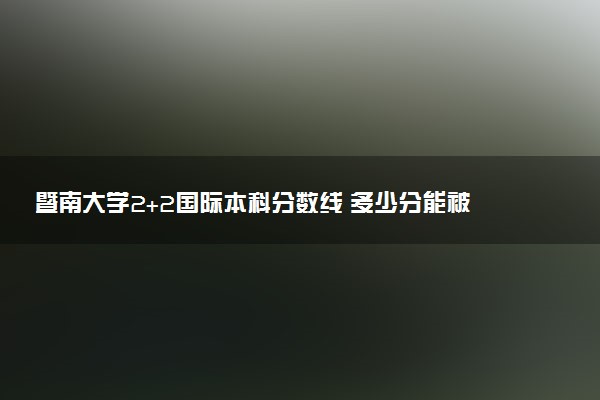 暨南大学2+2国际本科分数线 多少分能被录取