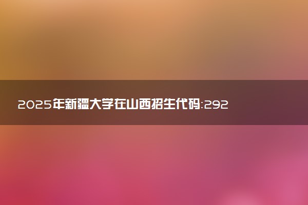 2025年新疆大学在山西招生代码：2928 专业代码及报考指南