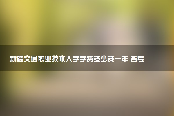 新疆交通职业技术大学学费多少钱一年 各专业收费标准（2025年参考）