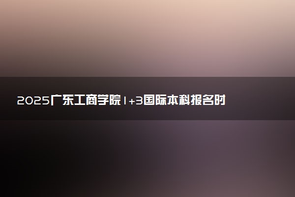 2025广东工商学院1+3国际本科报名时间及入口