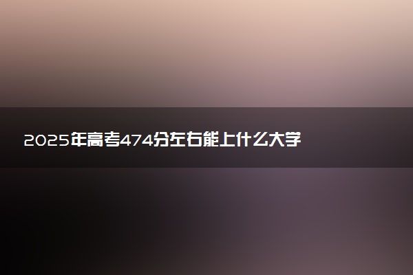 2025年高考474分左右能上什么大学 可以报考院校有哪些