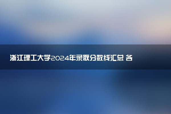 浙江理工大学2024年录取分数线汇总 各省最低分与位次排名及2025报考指南