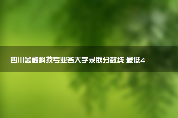 四川金融科技专业各大学录取分数线：最低459分能上 开设院校及位次