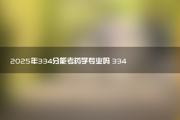2025年334分能考药学专业吗 334分药学专业大学推荐