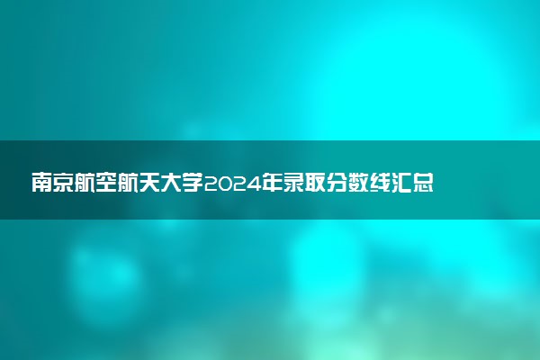 南京航空航天大学2024年录取分数线汇总 各省最低分与位次排名及2025报考指南