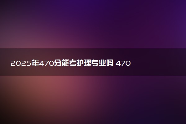 2025年470分能考护理专业吗 470分护理专业大学推荐