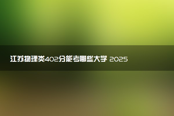江苏物理类402分能考哪些大学 2025考生稳上的大学名单