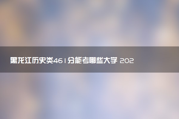 黑龙江历史类461分能考哪些大学 2025考生稳上的大学名单