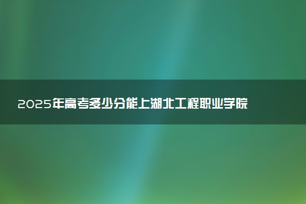 2025年高考多少分能上湖北工程职业学院？预测各省份录取分数线（附2024年数据及报考指南）