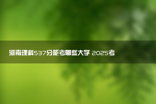 河南理科537分能考哪些大学 2025考生稳上的大学名单