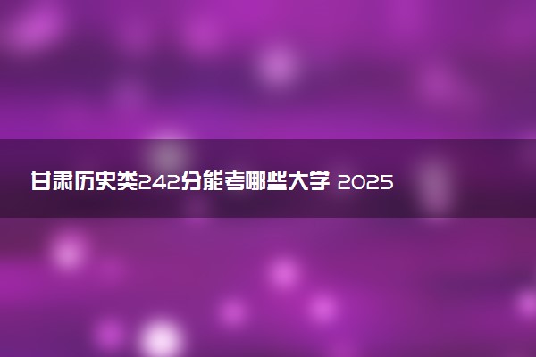 甘肃历史类242分能考哪些大学 2025考生稳上的大学名单