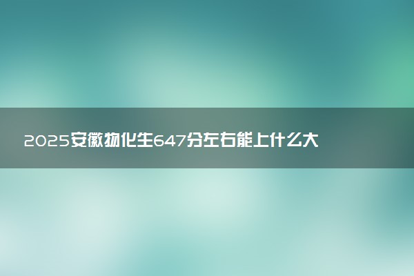 2025安徽物化生647分左右能上什么大学 可以报考的院校名单