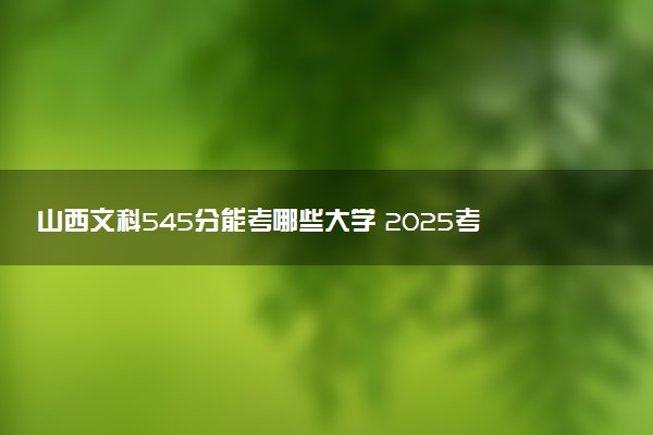 山西文科545分能考哪些大学 2025考生稳上的大学名单