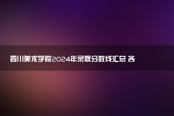 四川美术学院2024年录取分数线汇总 各省最低分与位次排名及2025报考指南