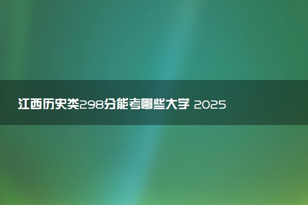 江西历史类298分能考哪些大学 2025考生稳上的大学名单