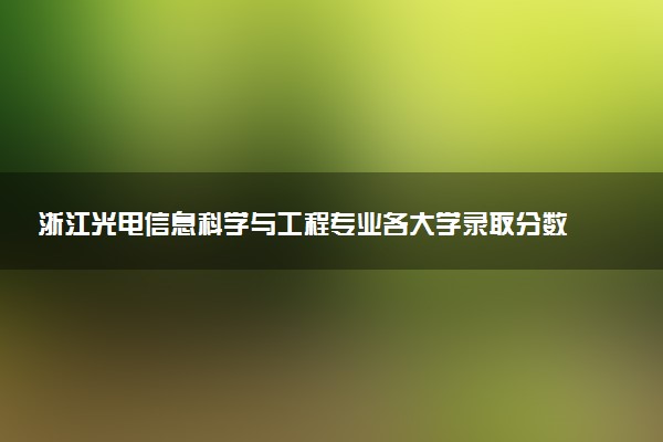 浙江光电信息科学与工程专业各大学录取分数线：最低462分能上 开设院校及位次