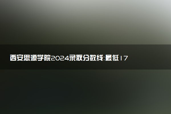 西安思源学院2024录取分数线：最低178分 附2025年报考建议及注意事项