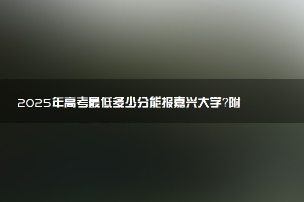 2025年高考最低多少分能报嘉兴大学？附嘉兴大学历年录取分数线及位次