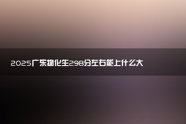 2025广东物化生298分左右能上什么大学 可以报考的院校名单