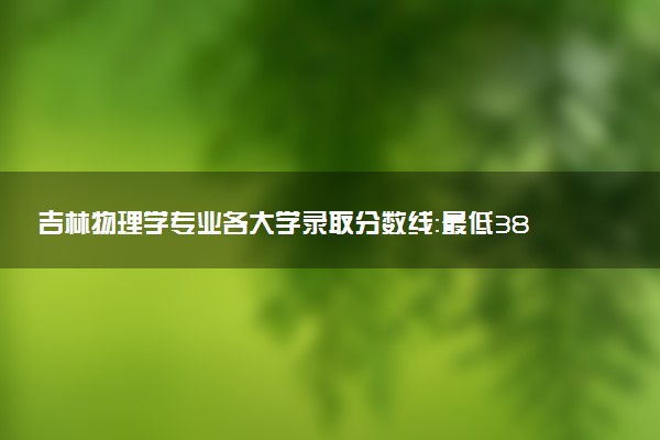 吉林物理学专业各大学录取分数线：最低382分能上 开设院校及位次