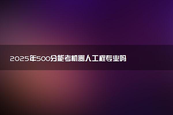2025年500分能考机器人工程专业吗 500分机器人工程专业大学推荐
