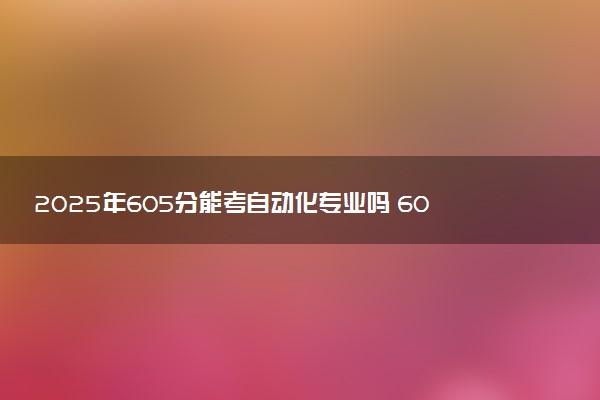 2025年605分能考自动化专业吗 605分自动化专业大学推荐