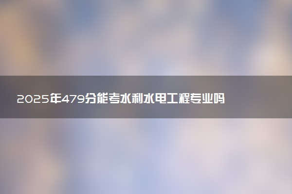 2025年479分能考水利水电工程专业吗 479分水利水电工程专业大学推荐