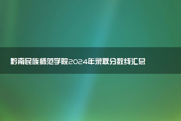 黔南民族师范学院2024年录取分数线汇总 各省最低分与位次排名及2025报考指南