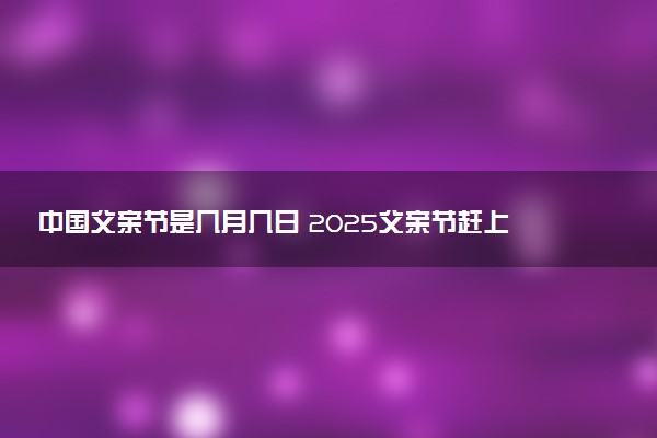 中国父亲节是几月几日 2025父亲节赶上周末吗