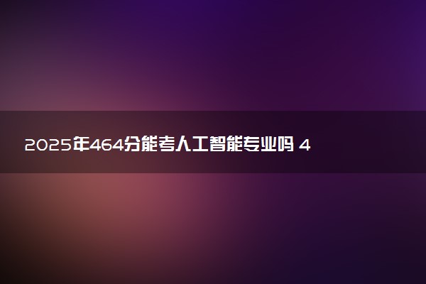 2025年464分能考人工智能专业吗 464分人工智能专业大学推荐